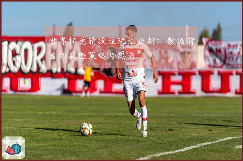 世界杯竞猜投注玩法分析：数据背后的获胜策略与思考