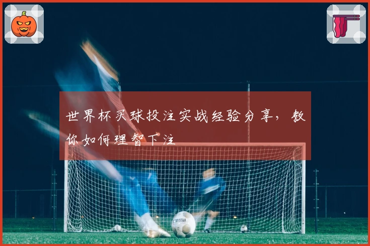 世界杯买球投注实战经验分享，教你如何理智下注