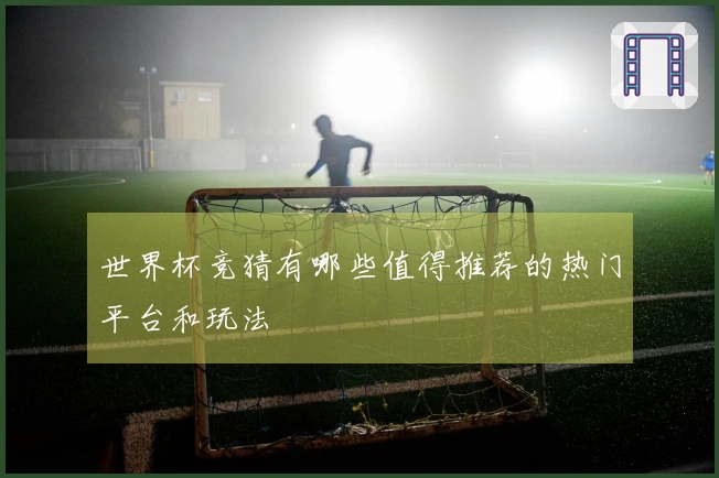 世界杯竞猜有哪些值得推荐的热门平台和玩法