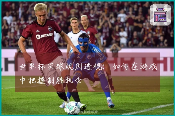 世界杯买球规则透视：如何在游戏中把握制胜机会