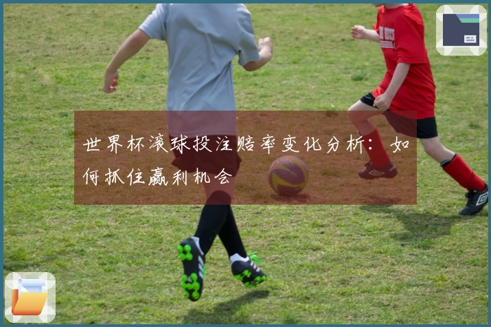 世界杯滚球投注赔率变化分析：如何抓住赢利机会