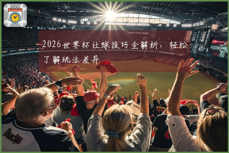2026世界杯让球技巧全解析，轻松了解玩法差异