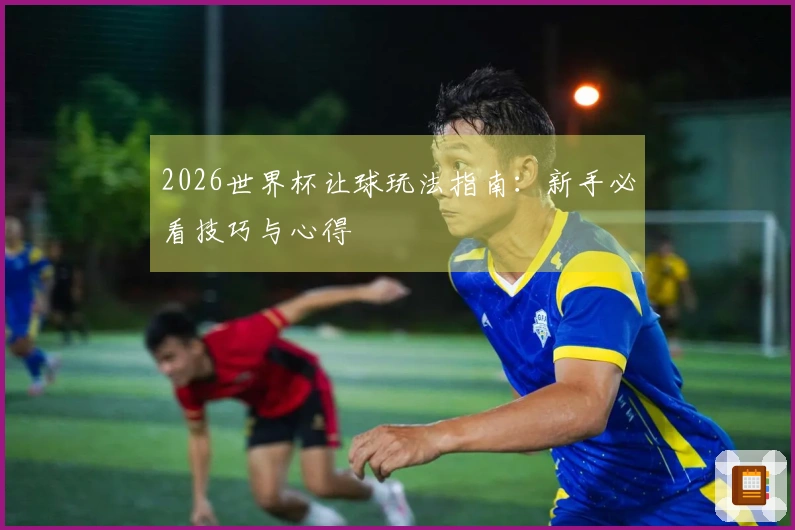 2026世界杯让球玩法指南：新手必看技巧与心得
