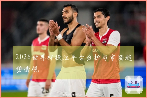 2026世界杯投注平台分析与市场趋势透视