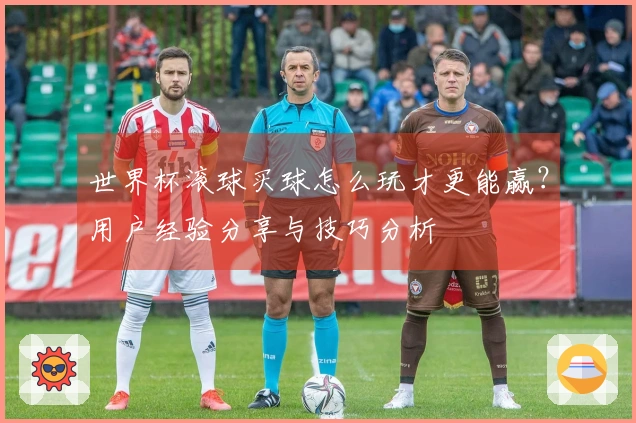 世界杯滚球买球怎么玩才更能赢？用户经验分享与技巧分析