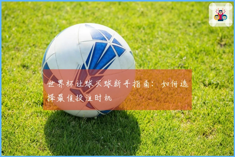 世界杯让球买球新手指南：如何选择最佳投注时机