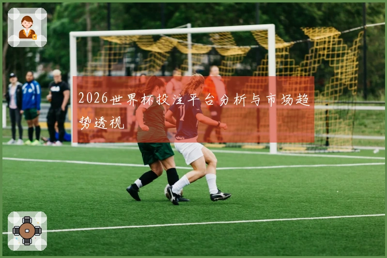 2026世界杯投注平台分析与市场趋势透视