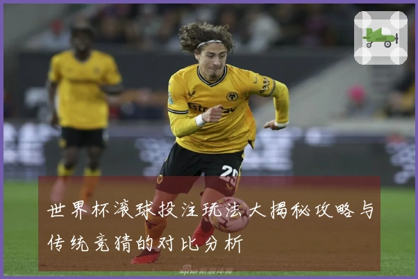 世界杯滚球投注玩法大揭秘攻略与传统竞猜的对比分析