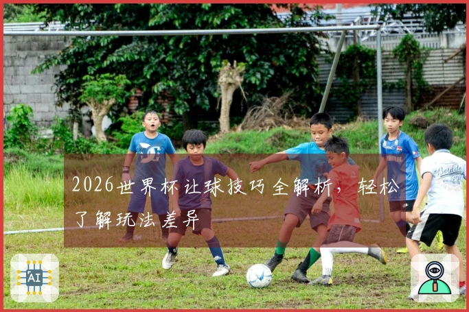 2026世界杯让球技巧全解析，轻松了解玩法差异