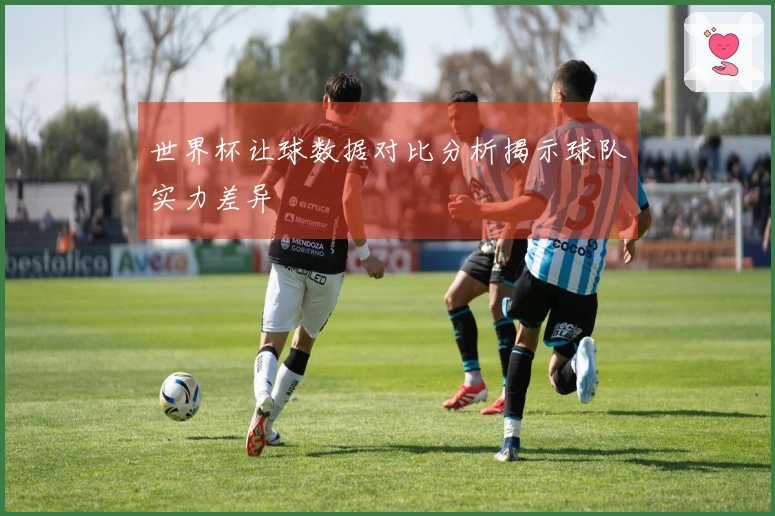 世界杯让球数据对比分析揭示球队实力差异