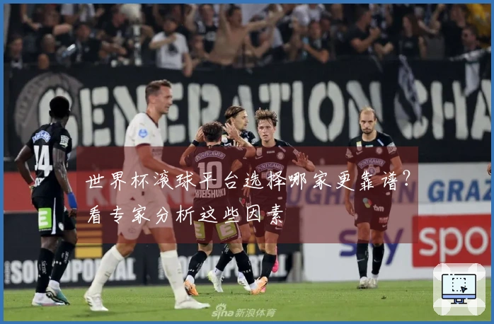 世界杯滚球平台选择哪家更靠谱？看专家分析这些因素