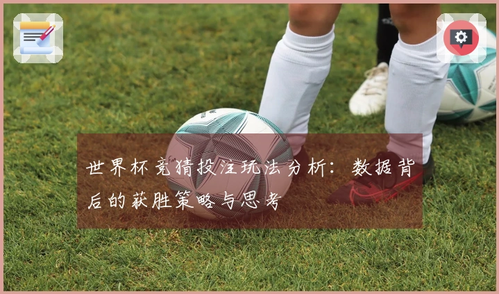 世界杯竞猜投注玩法分析：数据背后的获胜策略与思考