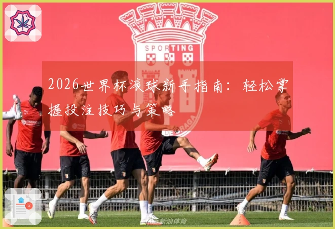 2026世界杯滚球新手指南：轻松掌握投注技巧与策略