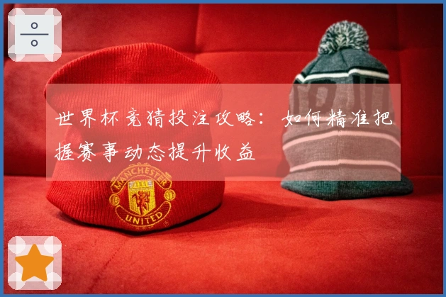 世界杯竞猜投注攻略：如何精准把握赛事动态提升收益